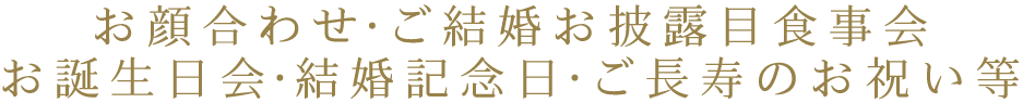 お顔合わせ・ご結婚お披露目食事会・お誕生日会・結婚記念日・ご長寿のお祝い等